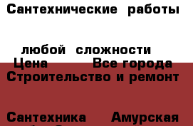 Сантехнические  работы   любой  сложности  › Цена ­ 100 - Все города Строительство и ремонт » Сантехника   . Амурская обл.,Завитинский р-н